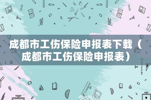 成都市工傷保險申報表下載（成都市工傷保險申報表）
