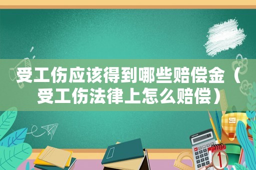 受工傷應該得到哪些賠償金（受工傷法律上怎么賠償）
