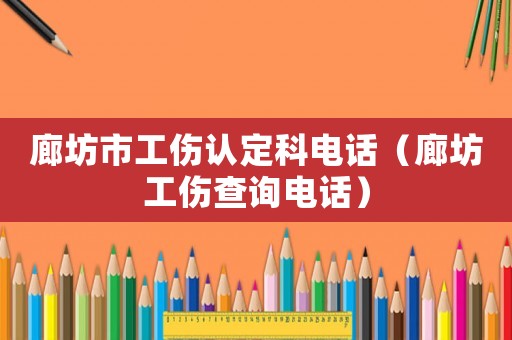 廊坊市工傷認定科電話（廊坊工傷查詢電話）