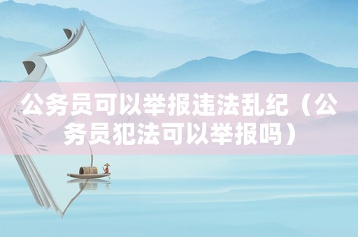 公務員可以舉報違法亂紀（公務員犯法可以舉報嗎）