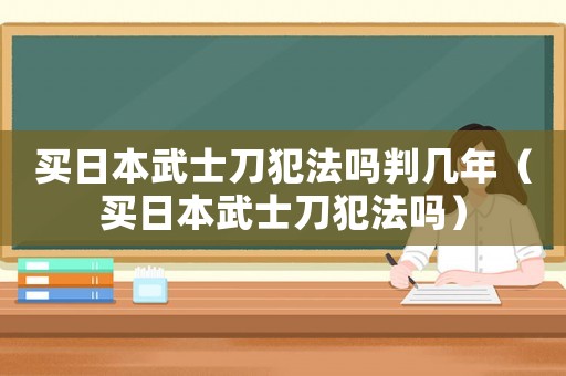 買日本武士刀犯法嗎判幾年（買日本武士刀犯法嗎）
