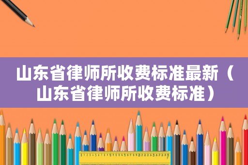 山東省律師所收費標準最新（山東省律師所收費標準）