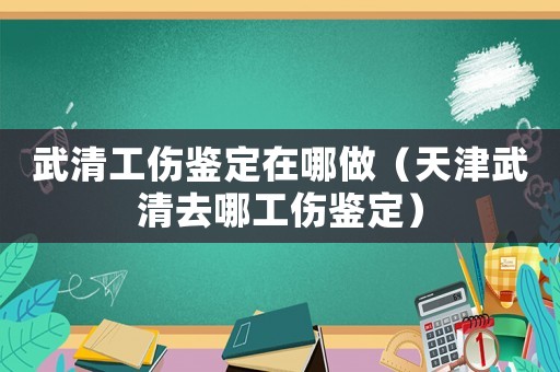 武清工傷鑒定在哪做（天津武清去哪工傷鑒定）