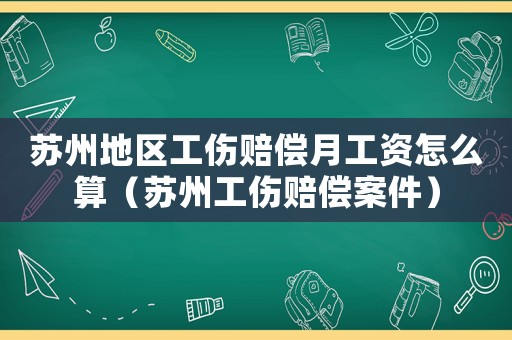 蘇州地區工傷賠償月工資怎么算（蘇州工傷賠償案件）