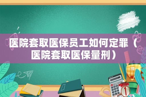 醫(yī)院套取醫(yī)保員工如何定罪（醫(yī)院套取醫(yī)保量刑）