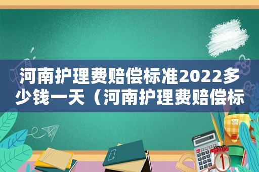 河南護(hù)理費賠償標(biāo)準(zhǔn)2022多少錢一天（河南護(hù)理費賠償標(biāo)準(zhǔn)）