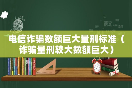 電信詐騙數(shù)額巨大量刑標(biāo)準(zhǔn)（詐騙量刑較大數(shù)額巨大）