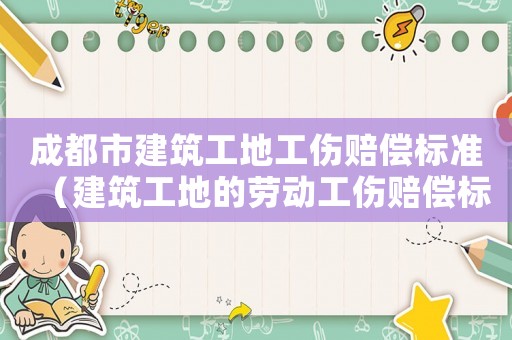 成都市建筑工地工傷賠償標(biāo)準(zhǔn)（建筑工地的勞動(dòng)工傷賠償標(biāo)準(zhǔn)）