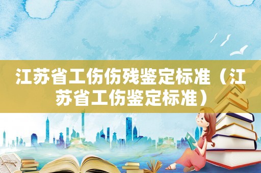 江蘇省工傷傷殘鑒定標準（江蘇省工傷鑒定標準）