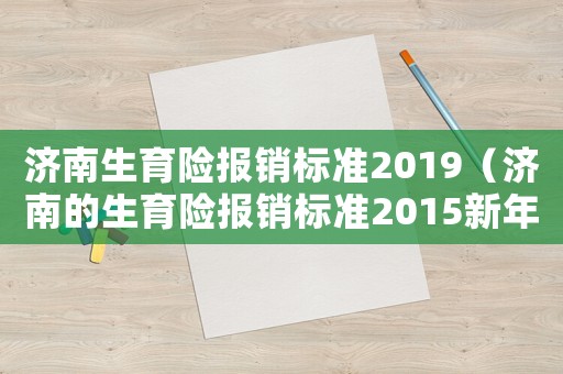 濟南生育險報銷標(biāo)準(zhǔn)2019（濟南的生育險報銷標(biāo)準(zhǔn)2015新年）