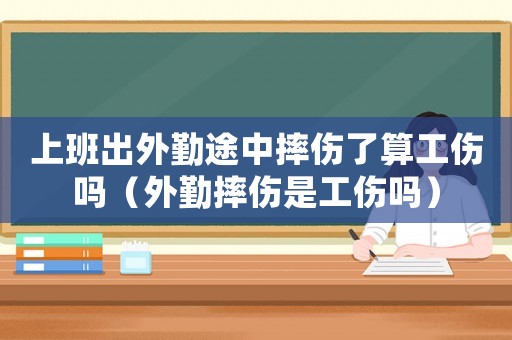 上班出外勤途中摔傷了算工傷嗎（外勤摔傷是工傷嗎）