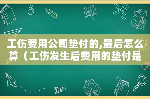 工傷費(fèi)用公司墊付的,最后怎么算（工傷發(fā)生后費(fèi)用的墊付是誰）