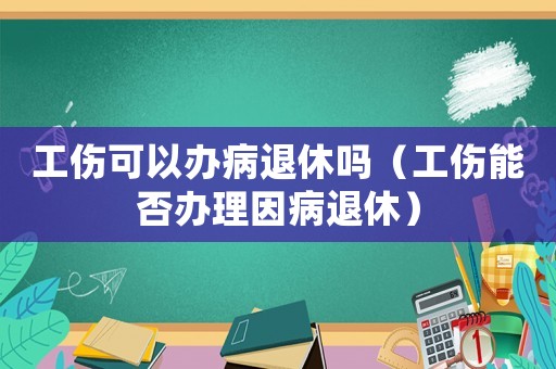 工傷可以辦病退休嗎（工傷能否辦理因病退休）