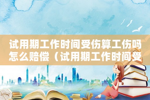 試用期工作時間受傷算工傷嗎怎么賠償（試用期工作時間受傷算工傷嗎）