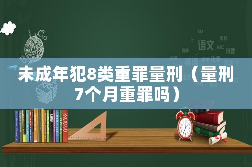 未成年犯8類重罪量刑（量刑7個(gè)月重罪嗎）