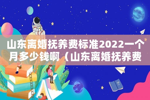 山東離婚撫養(yǎng)費(fèi)標(biāo)準(zhǔn)2022一個(gè)月多少錢啊（山東離婚撫養(yǎng)費(fèi)標(biāo)準(zhǔn)）