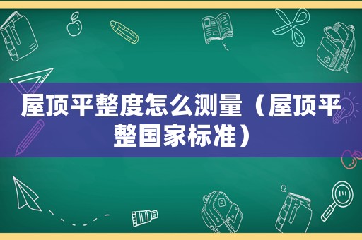 屋頂平整度怎么測量（屋頂平整國家標準）