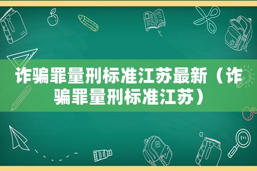 詐騙罪量刑標(biāo)準(zhǔn)江蘇最新（詐騙罪量刑標(biāo)準(zhǔn)江蘇）
