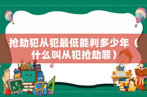搶劫犯從犯最低能判多少年（什么叫從犯搶劫罪）