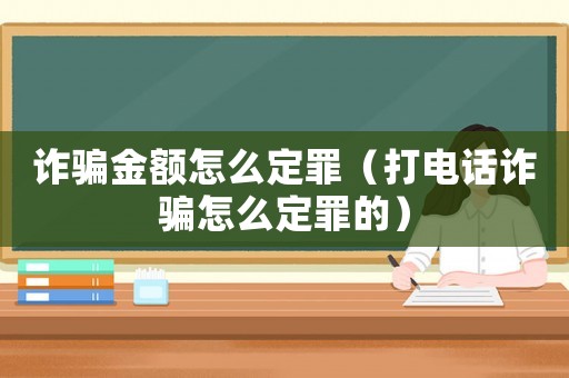 詐騙金額怎么定罪（打電話詐騙怎么定罪的）