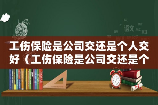 工傷保險是公司交還是個人交好（工傷保險是公司交還是個人）
