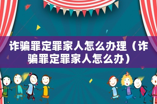 詐騙罪定罪家人怎么辦理（詐騙罪定罪家人怎么辦）