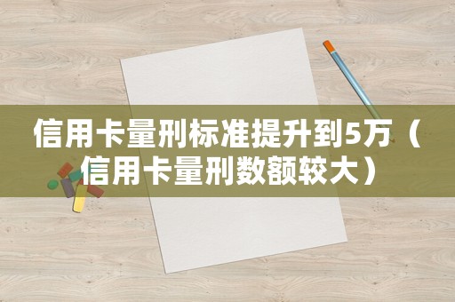 信用卡量刑標準提升到5萬（信用卡量刑數額較大）