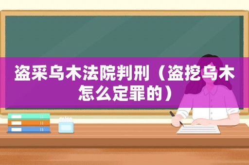 盜采烏木法院判刑（盜挖烏木怎么定罪的）
