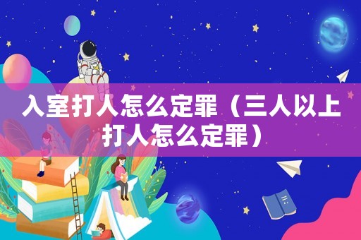 入室打人怎么定罪（三人以上打人怎么定罪）