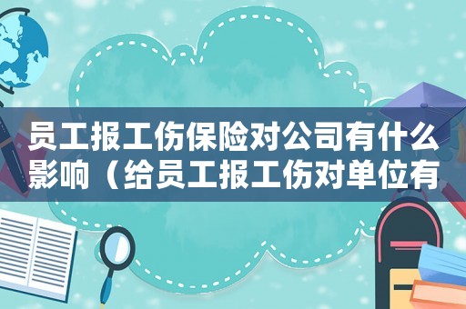 員工報(bào)工傷保險(xiǎn)對(duì)公司有什么影響（給員工報(bào)工傷對(duì)單位有什么利弊）