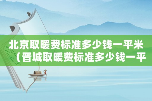 北京取暖費標準多少錢一平米（晉城取暖費標準多少錢一平米）