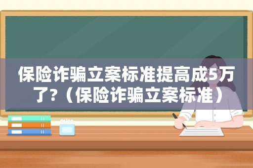 保險詐騙立案標準提高成5萬了?（保險詐騙立案標準）