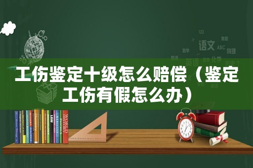 工傷鑒定十級怎么賠償（鑒定工傷有假怎么辦）