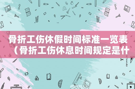 骨折工傷休假時間標準一覽表（骨折工傷休息時間規定是什么樣的）