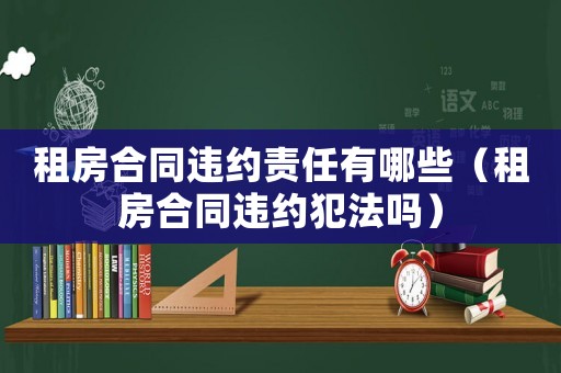 租房合同違約責任有哪些（租房合同違約犯法嗎）