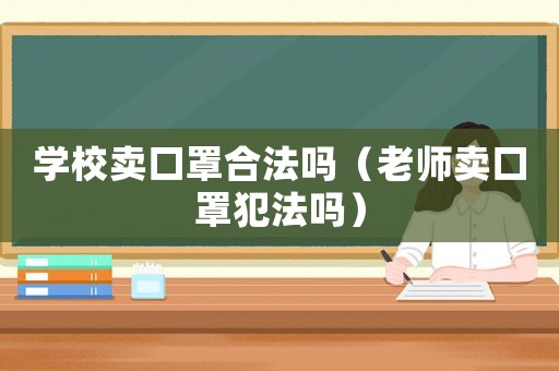 學(xué)校賣口罩合法嗎（老師賣口罩犯法嗎）