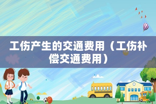 工傷產(chǎn)生的交通費(fèi)用（工傷補(bǔ)償交通費(fèi)用）