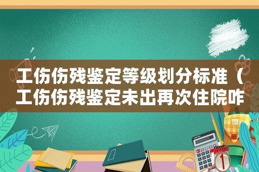 工傷傷殘鑒定等級劃分標準（工傷傷殘鑒定未出再次住院咋辦）
