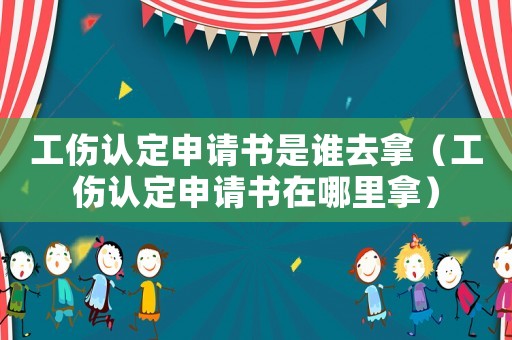 工傷認定申請書是誰去拿（工傷認定申請書在哪里拿）