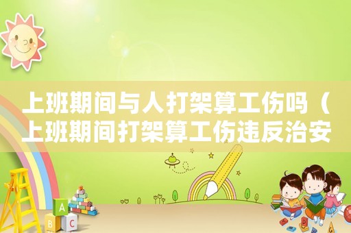上班期間與人打架算工傷嗎（上班期間打架算工傷違反治安）