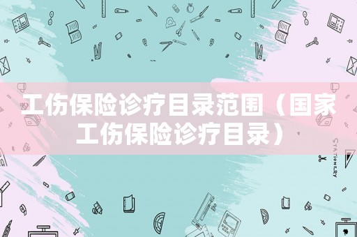 工傷保險診療目錄范圍（國家工傷保險診療目錄）