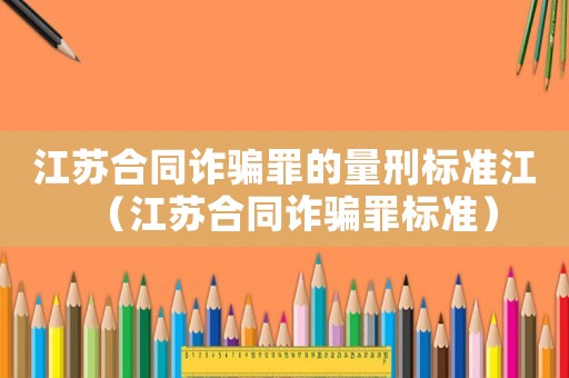 江蘇合同詐騙罪的量刑標(biāo)準(zhǔn)江（江蘇合同詐騙罪標(biāo)準(zhǔn)）