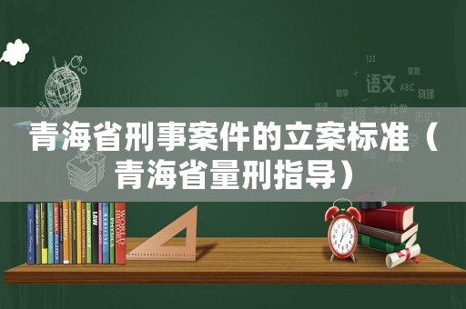 青海省刑事案件的立案標準（青海省量刑指導）