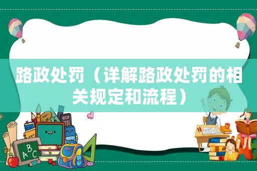 路政處罰（詳解路政處罰的相關規(guī)定和流程）