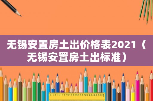 無錫安置房土出價格表2021（無錫安置房土出標準）