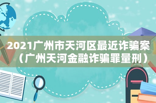 2021廣州市天河區最近詐騙案（廣州天河金融詐騙罪量刑）