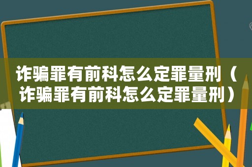 詐騙罪有前科怎么定罪量刑（詐騙罪有前科怎么定罪量刑）