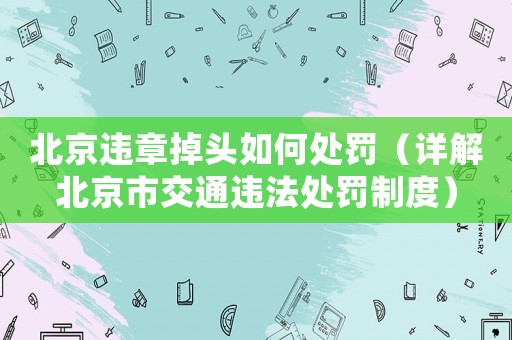北京違章掉頭如何處罰（詳解北京市交通違法處罰制度）