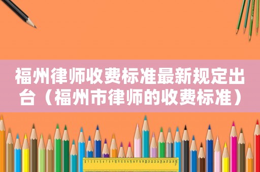 福州律師收費標準最新規定出臺（福州市律師的收費標準）