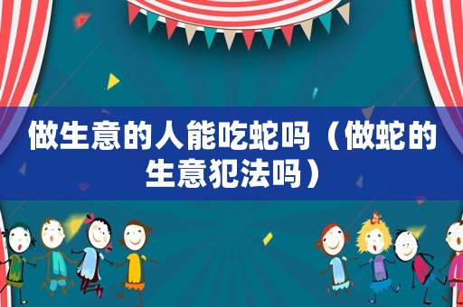 做生意的人能吃蛇嗎（做蛇的生意犯法嗎）